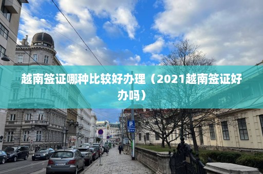 越南签证哪种比较好办理（2021越南签证好办吗）