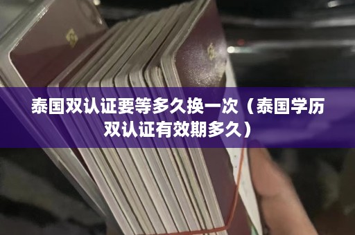 泰国双认证要等多久换一次（泰国学历双认证有效期多久）  第1张