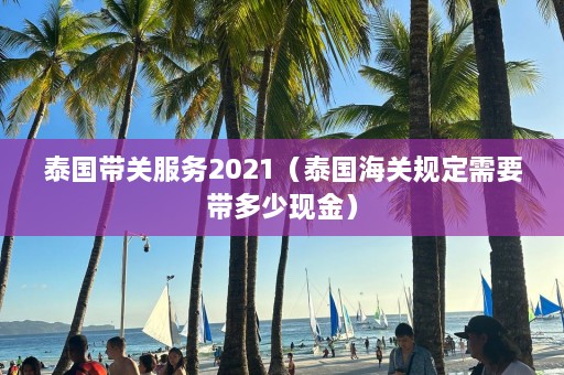 泰国带关服务2021（泰国海关规定需要带多少现金）