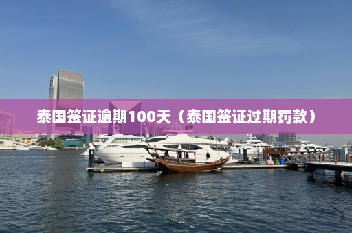 泰国签证逾期100天（泰国签证过期罚款）