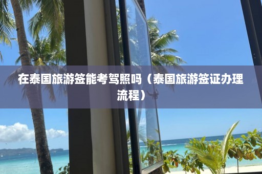 在泰国旅游签能考驾照吗（泰国旅游签证办理流程）