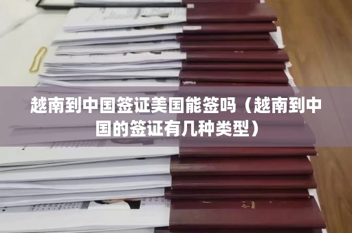 越南到中国签证美国能签吗（越南到中国的签证有几种类型）  第1张