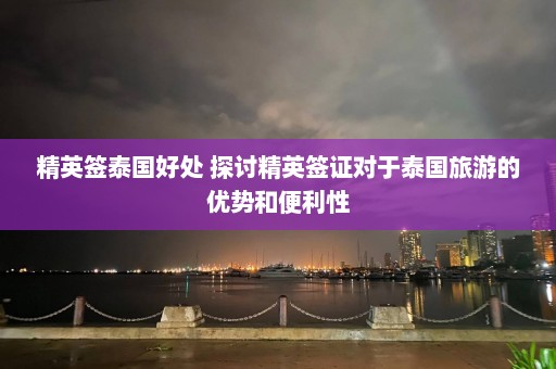 精英签泰国好处 探讨精英签证对于泰国旅游的优势和便利性  第1张