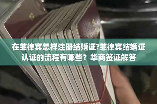 在菲律宾怎样注册结婚证?菲律宾结婚证认证的流程有哪些？华商签证解答