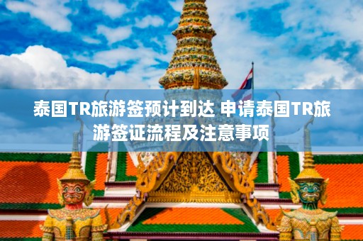 泰国TR旅游签预计到达 申请泰国TR旅游签证流程及注意事项