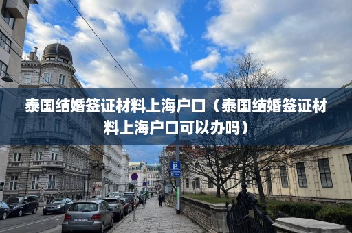 泰国结婚签证材料上海户口（泰国结婚签证材料上海户口可以办吗）