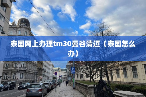 泰国网上办理tm30曼谷清迈（泰国怎么办）