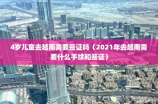 4岁儿童去越南需要签证吗（2021年去越南需要什么手续和签证）