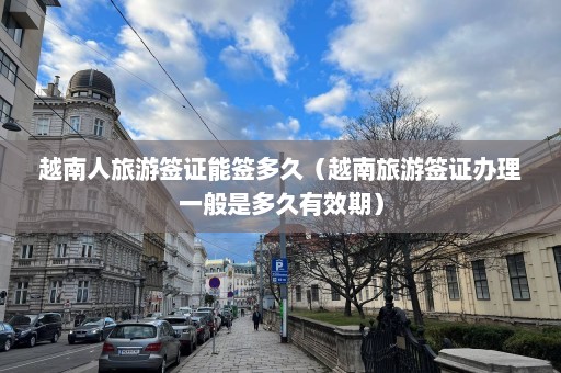 越南人旅游签证能签多久（越南旅游签证办理一般是多久有效期）