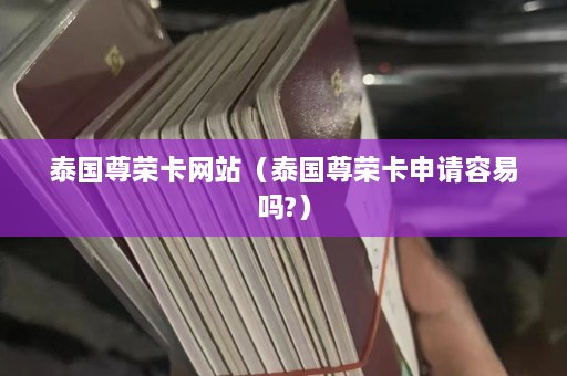 泰国尊荣卡网站（泰国尊荣卡申请容易吗?）