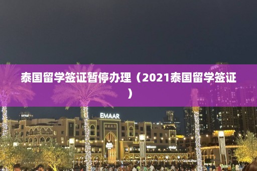 泰国留学签证暂停办理（2021泰国留学签证）