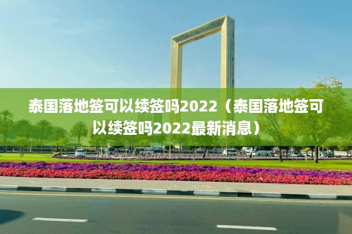 泰国落地签可以续签吗2022（泰国落地签可以续签吗2022最新消息）