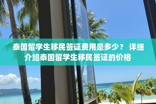 泰国留学生移民签证费用是多少？ 详细介绍泰国留学生移民签证的价格  第1张