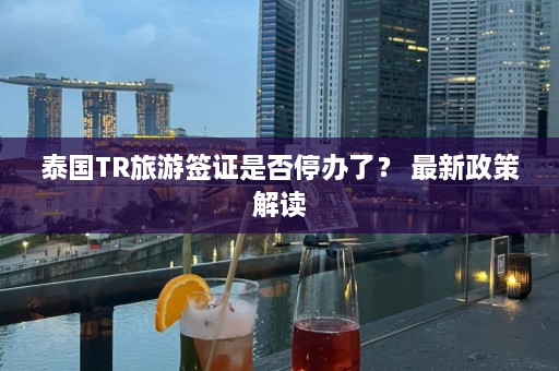 泰国TR旅游签证是否停办了？ 最新政策解读