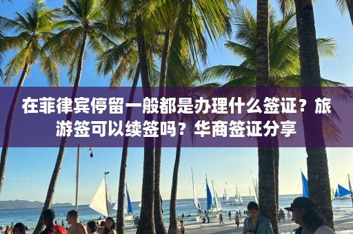 在菲律宾停留一般都是办理什么签证？旅游签可以续签吗？华商签证分享