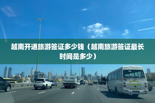 越南开通旅游签证多少钱（越南旅游签证最长时间是多少）