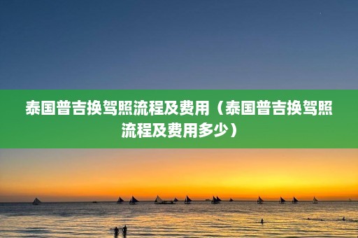 泰国普吉换驾照流程及费用（泰国普吉换驾照流程及费用多少）