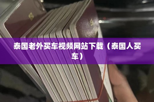 泰国老外买车视频网站下载（泰国人买车）