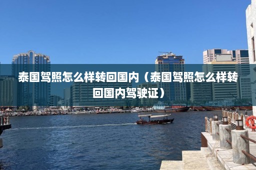 泰国驾照怎么样转回国内（泰国驾照怎么样转回国内驾驶证）