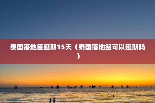 泰国落地签延期15天（泰国落地签可以延期吗）