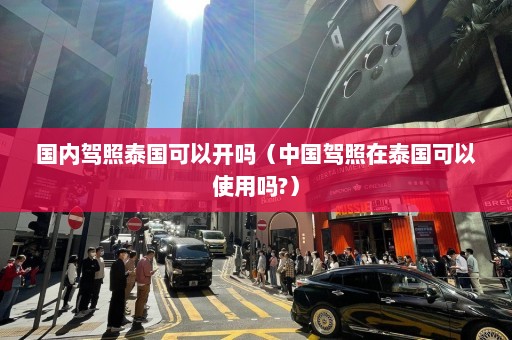 国内驾照泰国可以开吗（中国驾照在泰国可以使用吗?）