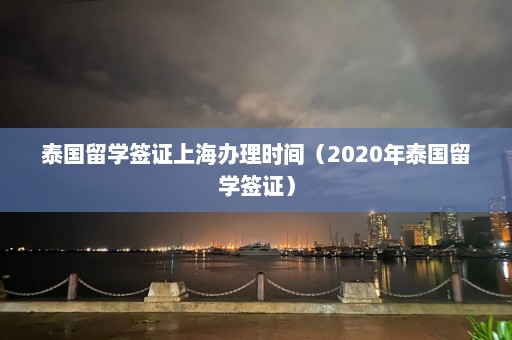 泰国留学签证上海办理时间（2020年泰国留学签证）