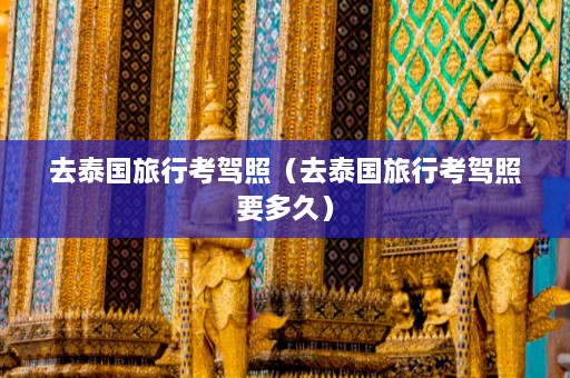 去泰国旅行考驾照（去泰国旅行考驾照要多久）  第1张