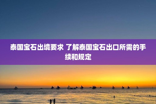 泰国宝石出境要求 了解泰国宝石出口所需的手续和规定