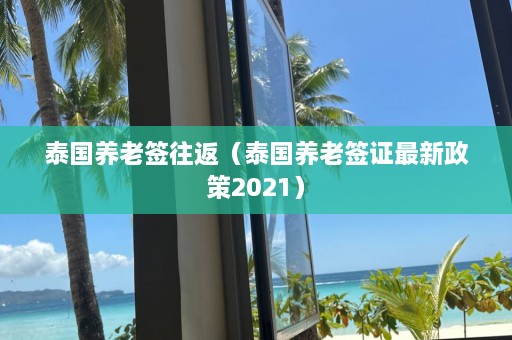 泰国养老签往返（泰国养老签证最新政策2021）  第1张