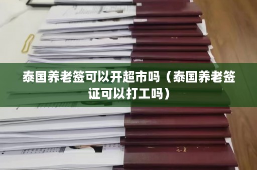 泰国养老签可以开超市吗（泰国养老签证可以打工吗）  第1张