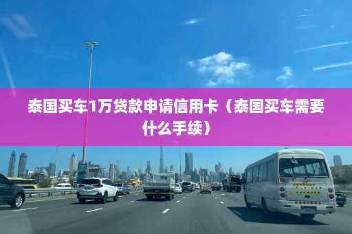 泰国买车1万贷款申请信用卡（泰国买车需要什么手续）