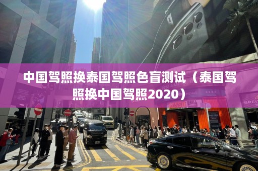 中国驾照换泰国驾照色盲测试（泰国驾照换中国驾照2020）