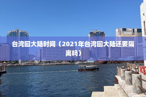 台湾回大陆时间（2021年台湾回大陆还要隔离吗）