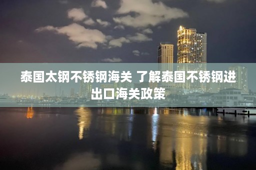 泰国太钢不锈钢海关 了解泰国不锈钢进出口海关政策  第1张