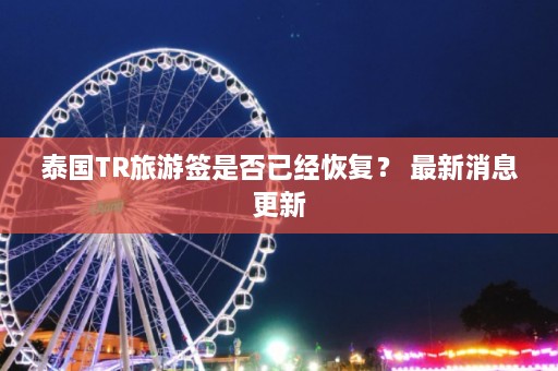 泰国TR旅游签是否已经恢复？ 最新消息更新  第1张