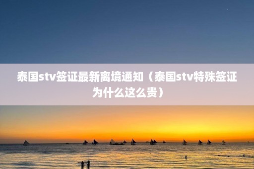 泰国stv签证最新离境通知（泰国stv特殊签证为什么这么贵）