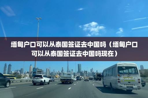 缅甸户口可以从泰国签证去中国吗（缅甸户口可以从泰国签证去中国吗现在）