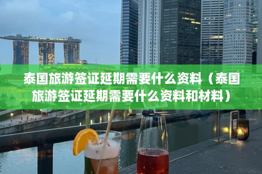 泰国旅游签证延期需要什么资料（泰国旅游签证延期需要什么资料和材料）  第1张