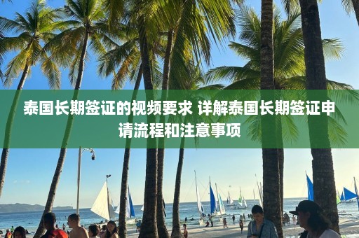 泰国长期签证的视频要求 详解泰国长期签证申请流程和注意事项