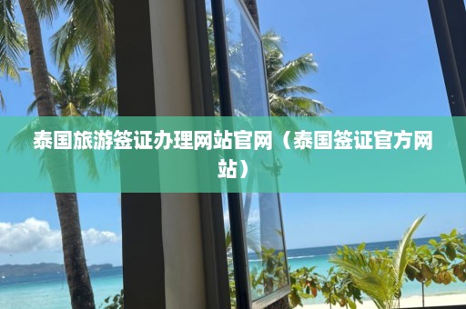 泰国旅游签证办理网站官网（泰国签证官方网站）