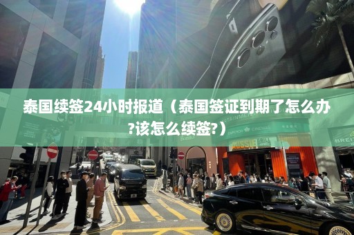 泰国续签24小时报道（泰国签证到期了怎么办?该怎么续签?）