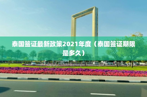 泰国签证最新政策2021年度（泰国签证期限是多久）