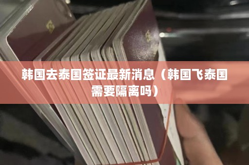 韩国去泰国签证最新消息（韩国飞泰国需要隔离吗）  第1张