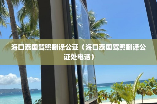 海口泰国驾照翻译公证（海口泰国驾照翻译公证处电话）