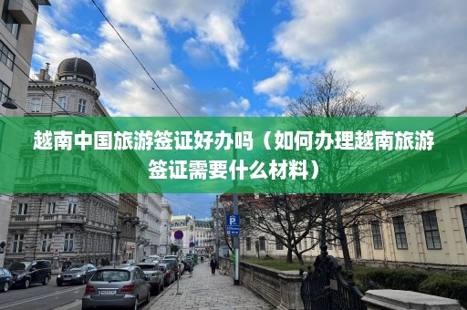 越南中国旅游签证好办吗（如何办理越南旅游签证需要什么材料）