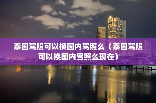 泰国驾照可以换国内驾照么（泰国驾照可以换国内驾照么现在）