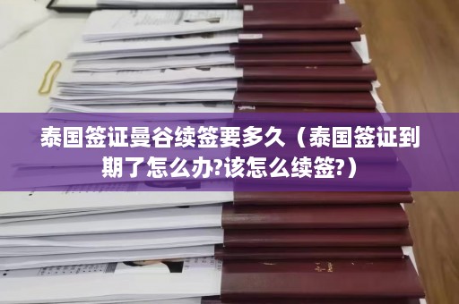 泰国签证曼谷续签要多久（泰国签证到期了怎么办?该怎么续签?）  第1张