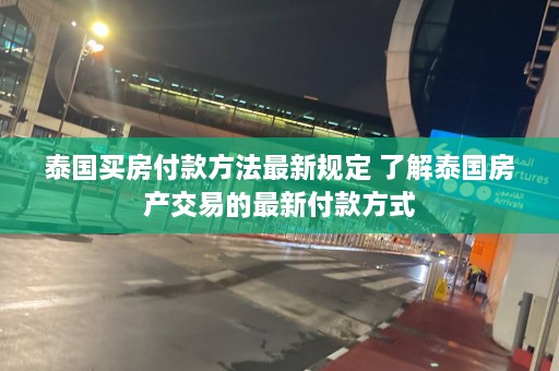 泰国买房付款方法最新规定 了解泰国房产交易的最新付款方式