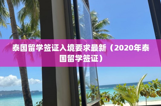 泰国留学签证入境要求最新（2020年泰国留学签证）