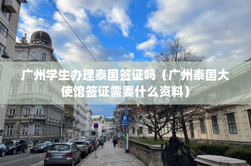 广州学生办理泰国签证吗（广州泰国大使馆签证需要什么资料）